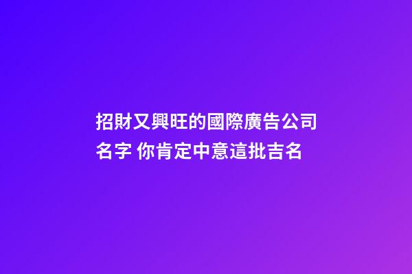 招財又興旺的國際廣告公司名字 你肯定中意這批吉名-第1張-公司起名-玄機派
